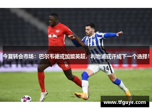 今夏转会市场：巴尔韦德或加盟英超，利物浦或许成下一个选择！